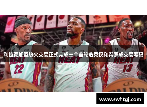 利拉德加盟热火交易正式完成三个首轮选秀权和希罗成交易筹码