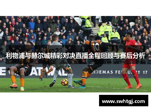 利物浦与赫尔城精彩对决直播全程回顾与赛后分析
