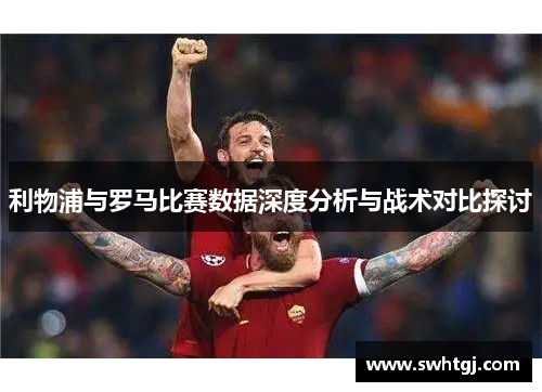 利物浦与罗马比赛数据深度分析与战术对比探讨