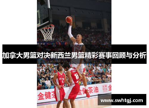 加拿大男篮对决新西兰男篮精彩赛事回顾与分析