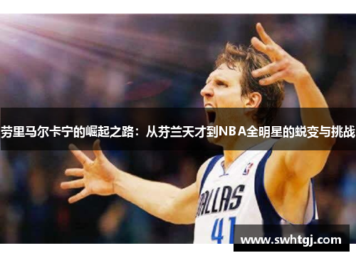 劳里马尔卡宁的崛起之路：从芬兰天才到NBA全明星的蜕变与挑战