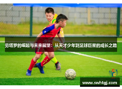 劳塔罗的崛起与未来展望：从天才少年到足球巨星的成长之路