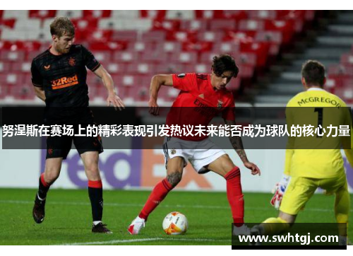 努涅斯在赛场上的精彩表现引发热议未来能否成为球队的核心力量