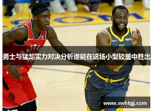 勇士与猛龙实力对决分析谁能在这场小型较量中胜出
