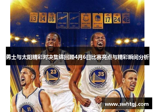 勇士与太阳精彩对决集锦回顾4月6日比赛亮点与精彩瞬间分析