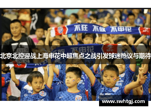 北京北控迎战上海申花中超焦点之战引发球迷热议与期待