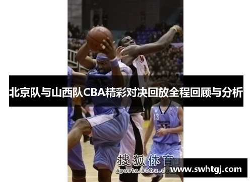 北京队与山西队CBA精彩对决回放全程回顾与分析