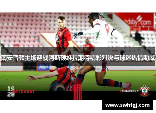 南安普顿主场迎战阿斯顿维拉期待精彩对决与球迷热情助威