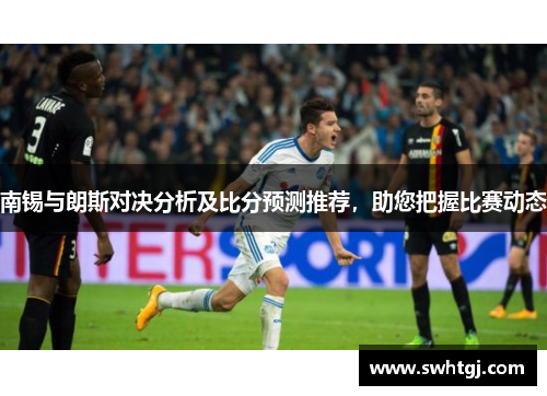 南锡与朗斯对决分析及比分预测推荐，助您把握比赛动态