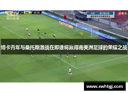 博卡青年与桑托斯激战在即谁将赢得南美洲足球的荣耀之战