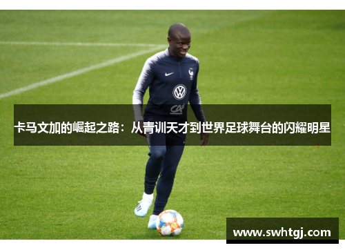 卡马文加的崛起之路：从青训天才到世界足球舞台的闪耀明星