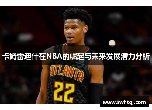 卡姆雷迪什在NBA的崛起与未来发展潜力分析