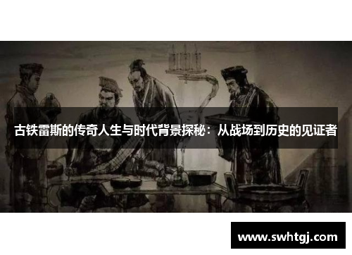 古铁雷斯的传奇人生与时代背景探秘：从战场到历史的见证者
