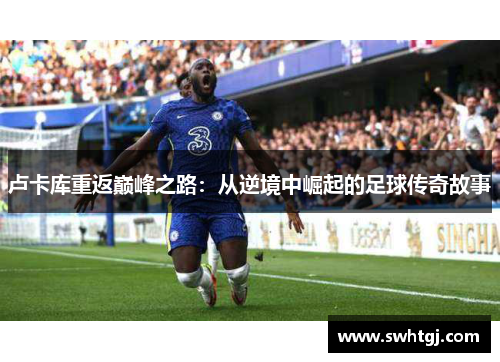 卢卡库重返巅峰之路：从逆境中崛起的足球传奇故事