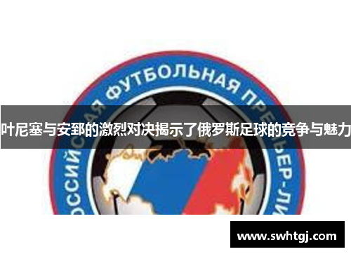 叶尼塞与安郅的激烈对决揭示了俄罗斯足球的竞争与魅力