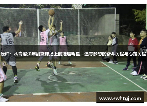原帅：从青涩少年到篮球场上的璀璨明星，追寻梦想的奋斗历程与心路历程