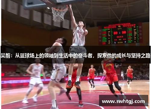 吴前：从篮球场上的领袖到生活中的奋斗者，探索他的成长与坚持之路