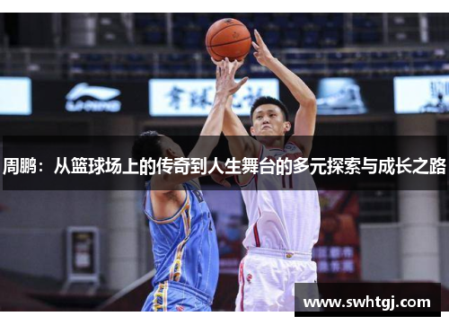 周鹏：从篮球场上的传奇到人生舞台的多元探索与成长之路