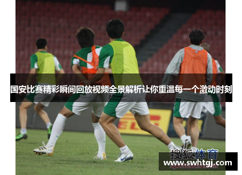 国安比赛精彩瞬间回放视频全景解析让你重温每一个激动时刻