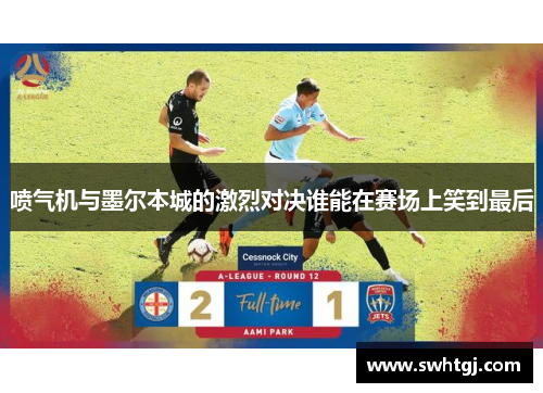 喷气机与墨尔本城的激烈对决谁能在赛场上笑到最后