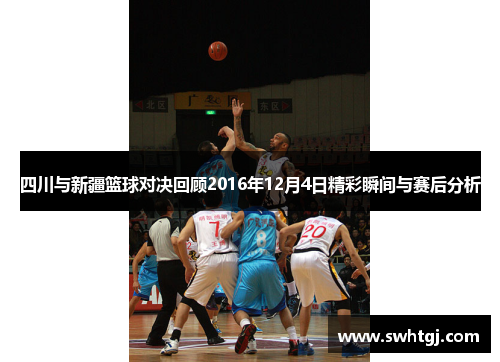 四川与新疆篮球对决回顾2016年12月4日精彩瞬间与赛后分析
