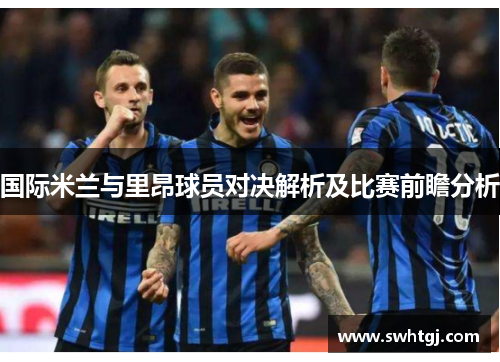 国际米兰与里昂球员对决解析及比赛前瞻分析