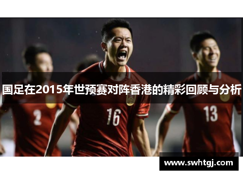 国足在2015年世预赛对阵香港的精彩回顾与分析