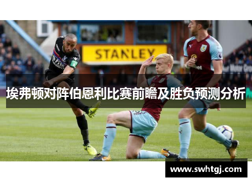 埃弗顿对阵伯恩利比赛前瞻及胜负预测分析