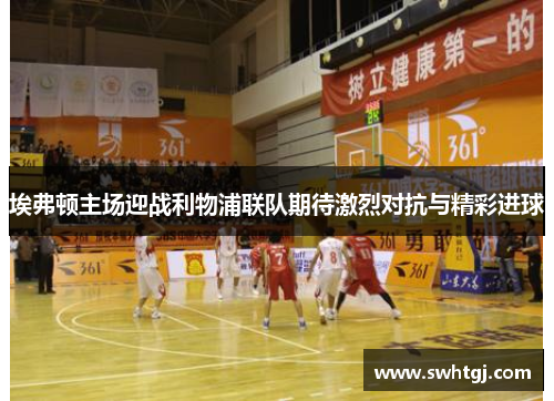 埃弗顿主场迎战利物浦联队期待激烈对抗与精彩进球