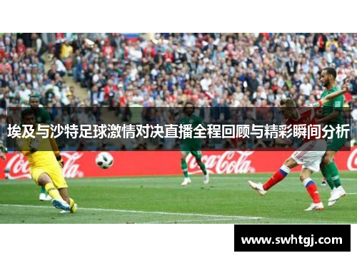 埃及与沙特足球激情对决直播全程回顾与精彩瞬间分析