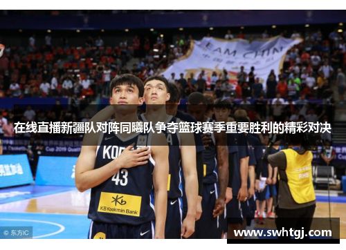 在线直播新疆队对阵同曦队争夺篮球赛季重要胜利的精彩对决