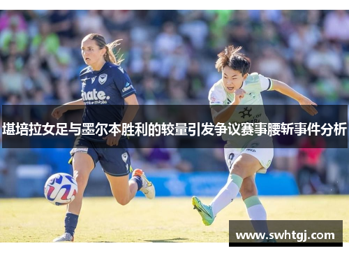 堪培拉女足与墨尔本胜利的较量引发争议赛事腰斩事件分析
