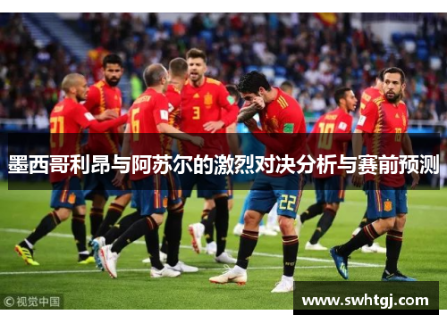 墨西哥利昂与阿苏尔的激烈对决分析与赛前预测