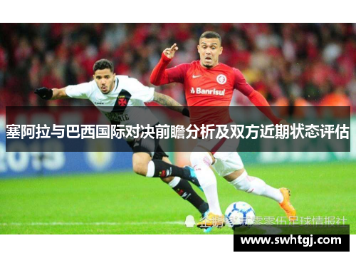 塞阿拉与巴西国际对决前瞻分析及双方近期状态评估
