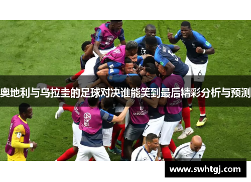 奥地利与乌拉圭的足球对决谁能笑到最后精彩分析与预测