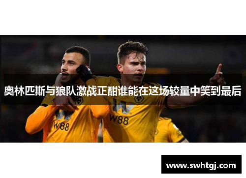 奥林匹斯与狼队激战正酣谁能在这场较量中笑到最后