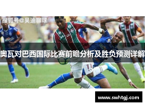 奥瓦对巴西国际比赛前瞻分析及胜负预测详解