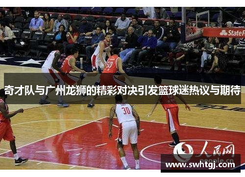 奇才队与广州龙狮的精彩对决引发篮球迷热议与期待