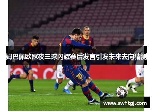 姆巴佩欧冠夜三球闪耀赛后发言引发未来去向猜测