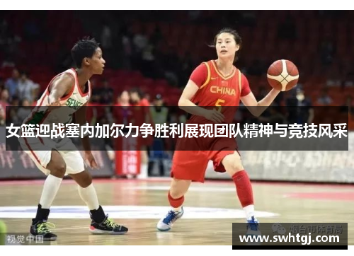 女篮迎战塞内加尔力争胜利展现团队精神与竞技风采