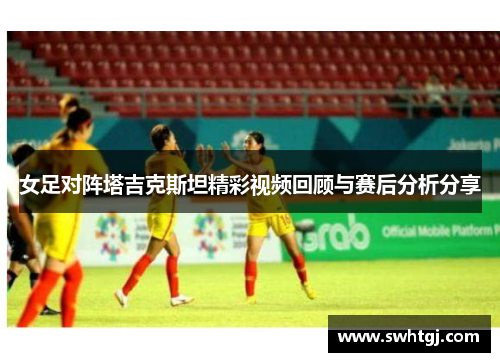 女足对阵塔吉克斯坦精彩视频回顾与赛后分析分享