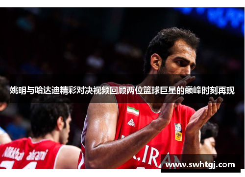 姚明与哈达迪精彩对决视频回顾两位篮球巨星的巅峰时刻再现