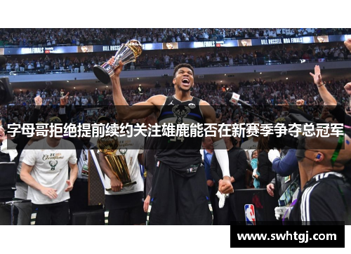 字母哥拒绝提前续约关注雄鹿能否在新赛季争夺总冠军