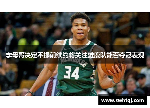 字母哥决定不提前续约将关注雄鹿队能否夺冠表现