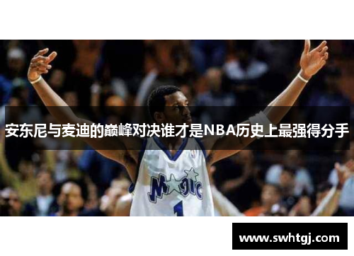 安东尼与麦迪的巅峰对决谁才是NBA历史上最强得分手