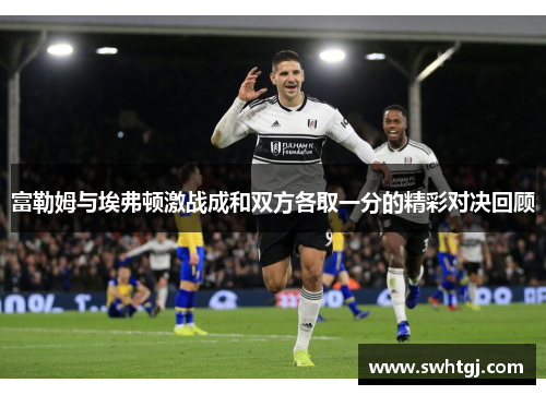富勒姆与埃弗顿激战成和双方各取一分的精彩对决回顾