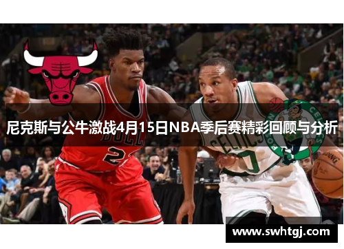 尼克斯与公牛激战4月15日NBA季后赛精彩回顾与分析