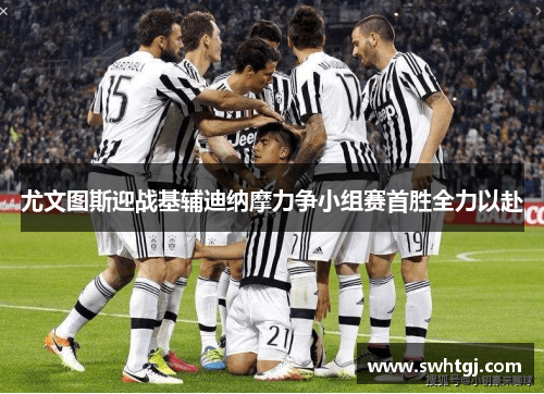 尤文图斯迎战基辅迪纳摩力争小组赛首胜全力以赴