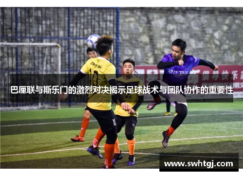 巴厘联与斯乐门的激烈对决揭示足球战术与团队协作的重要性