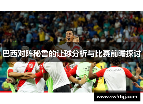 巴西对阵秘鲁的让球分析与比赛前瞻探讨
